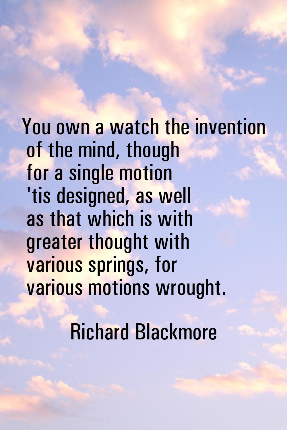 You own a watch the invention of the mind, though for a single motion 'tis designed, as well as tha