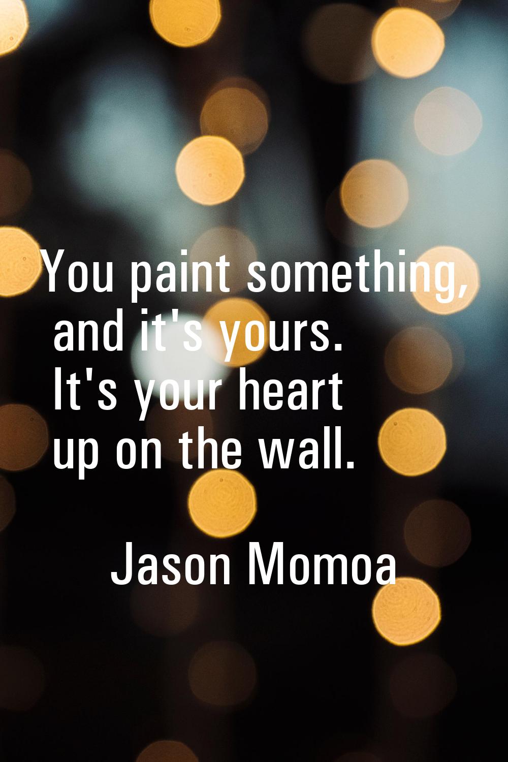 You paint something, and it's yours. It's your heart up on the wall.