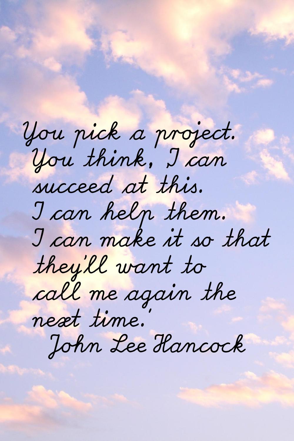 You pick a project. You think, 'I can succeed at this. I can help them. I can make it so that they'