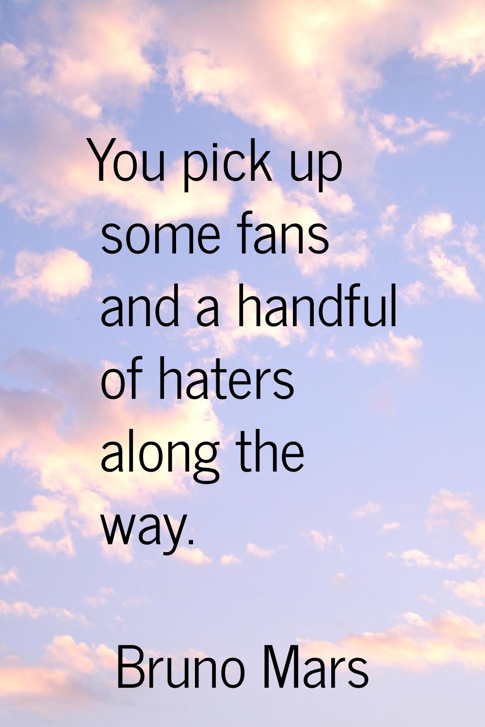 You pick up some fans and a handful of haters along the way.