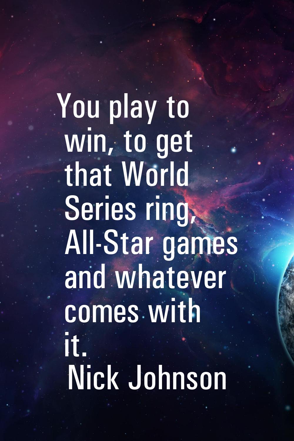 You play to win, to get that World Series ring, All-Star games and whatever comes with it.