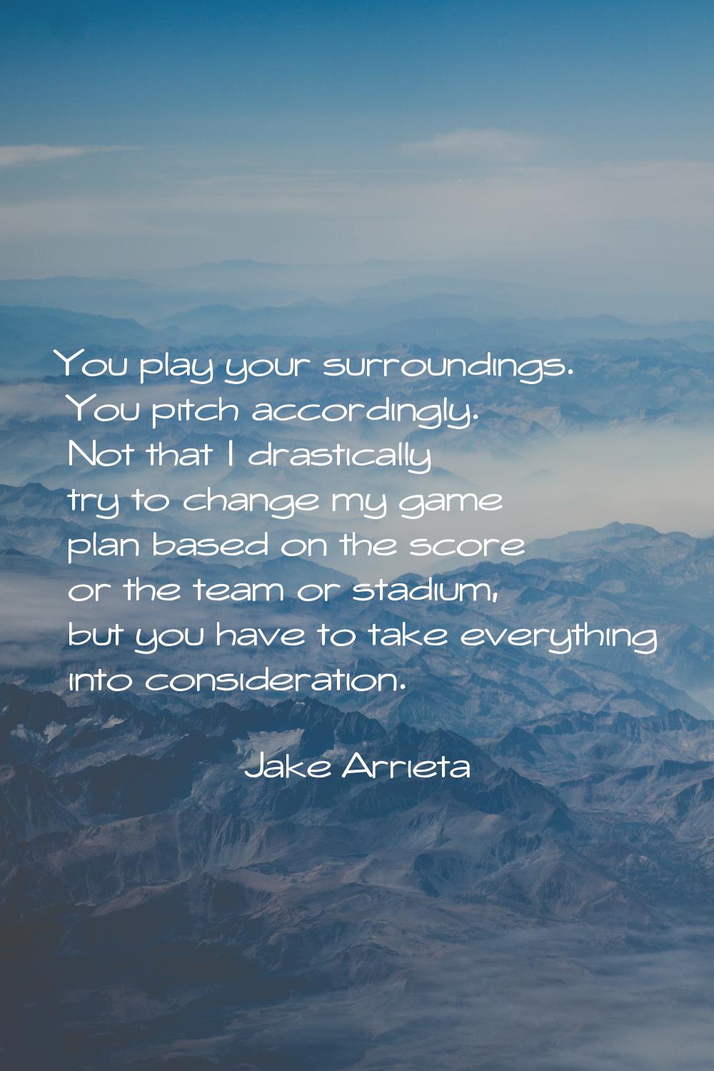 You play your surroundings. You pitch accordingly. Not that I drastically try to change my game pla