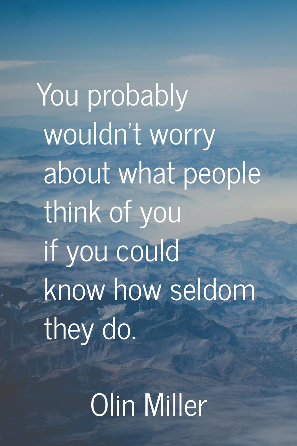 You probably wouldn't worry about what people think of you if you could know how seldom they do.