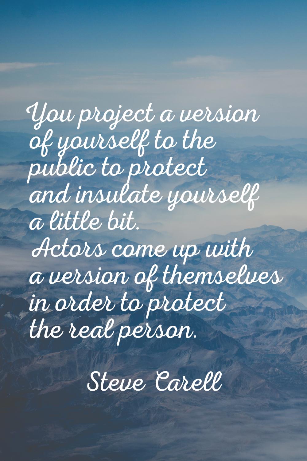 You project a version of yourself to the public to protect and insulate yourself a little bit. Acto