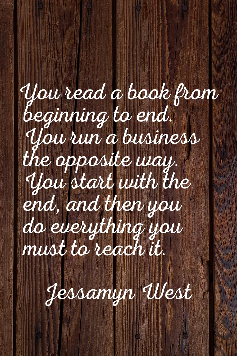 You read a book from beginning to end. You run a business the opposite way. You start with the end,