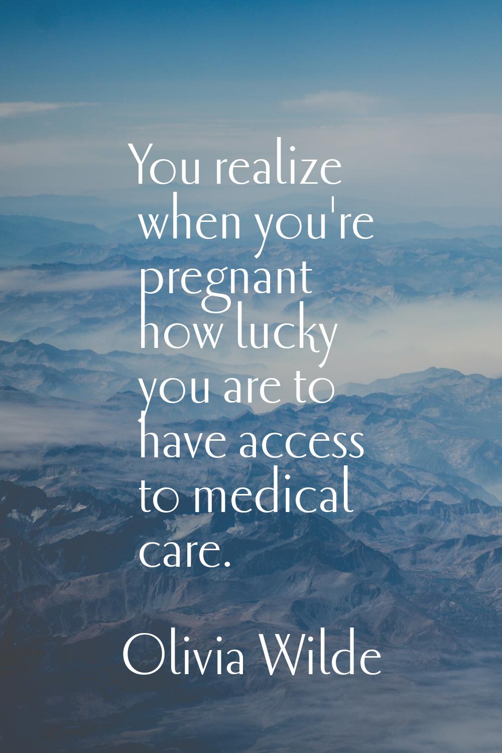 You realize when you're pregnant how lucky you are to have access to medical care.