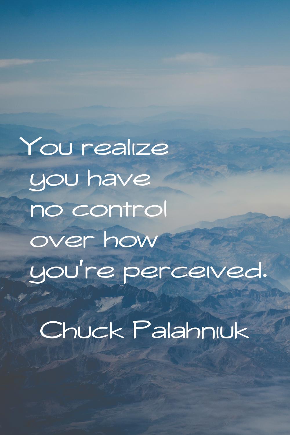 You realize you have no control over how you're perceived.