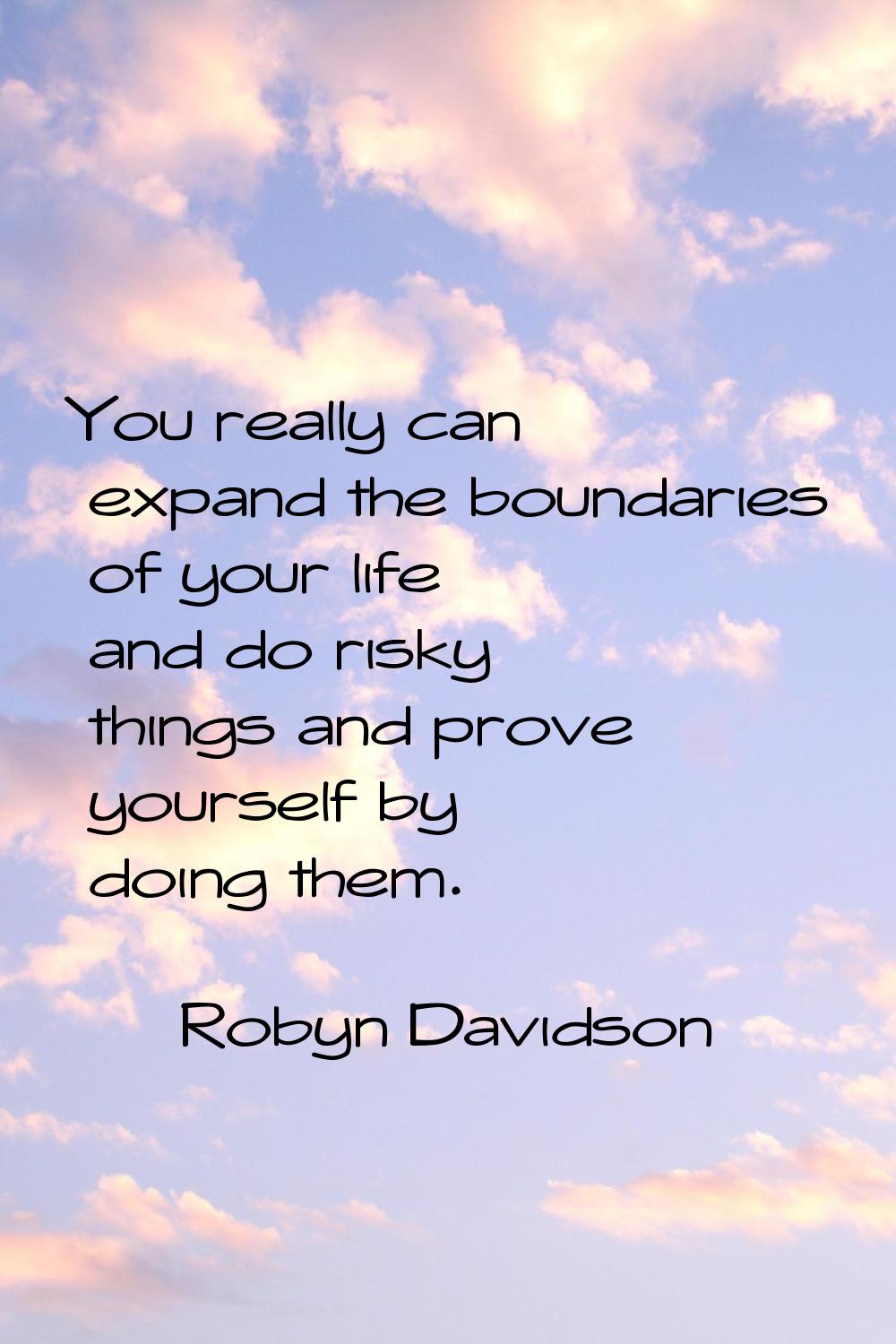 You really can expand the boundaries of your life and do risky things and prove yourself by doing t