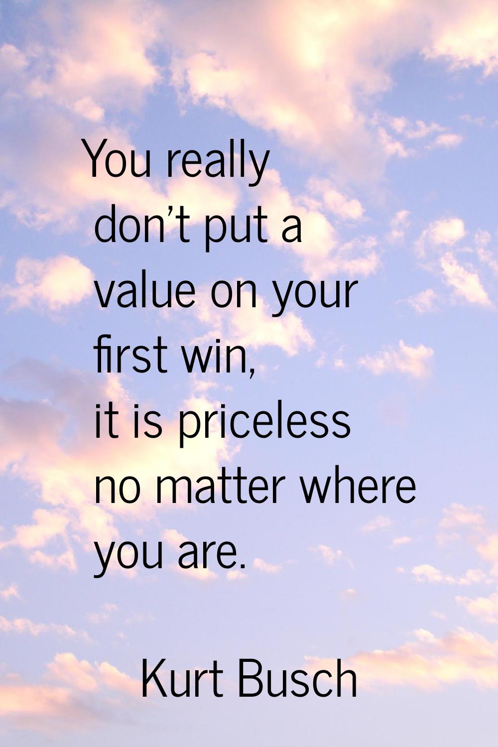 You really don't put a value on your first win, it is priceless no matter where you are.
