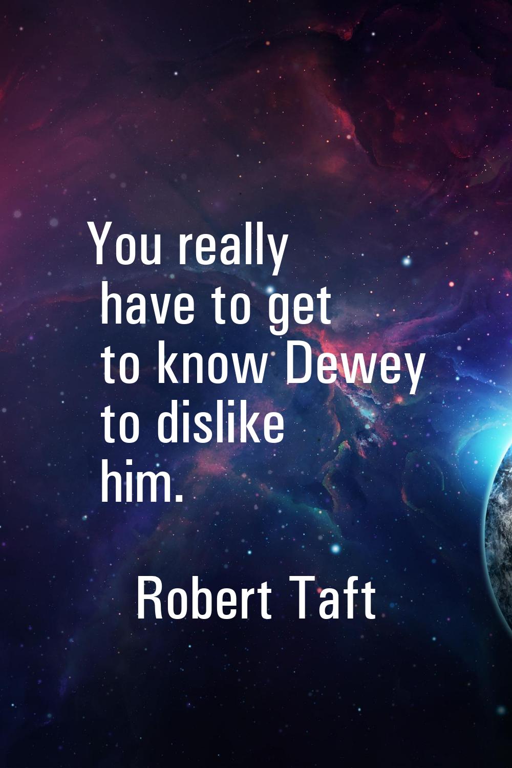 You really have to get to know Dewey to dislike him.