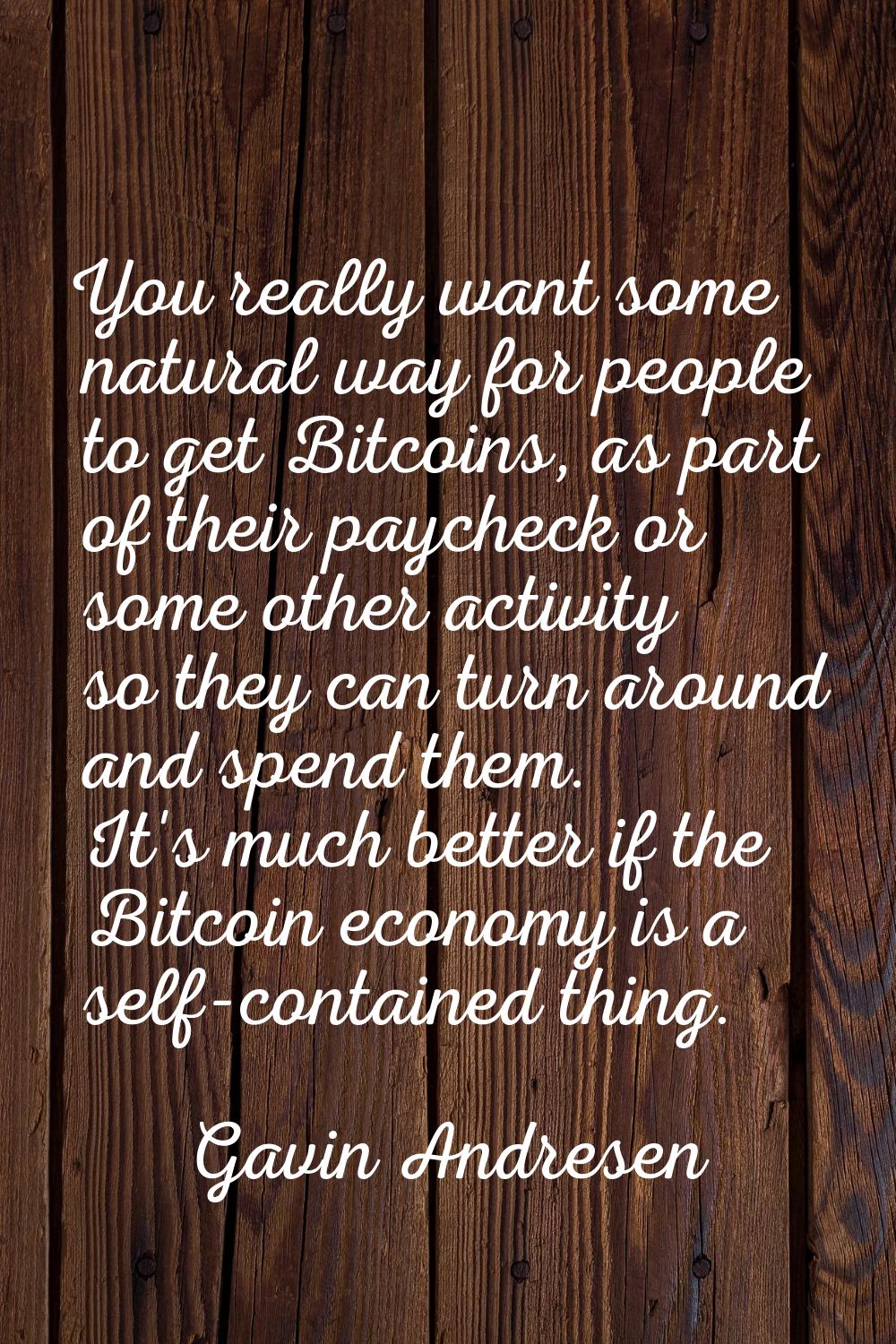 You really want some natural way for people to get Bitcoins, as part of their paycheck or some othe