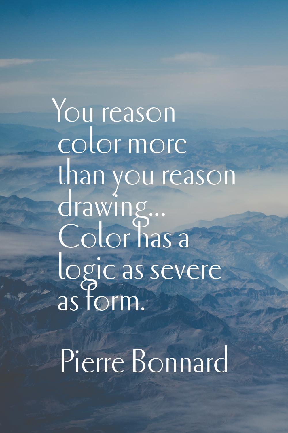 You reason color more than you reason drawing... Color has a logic as severe as form.