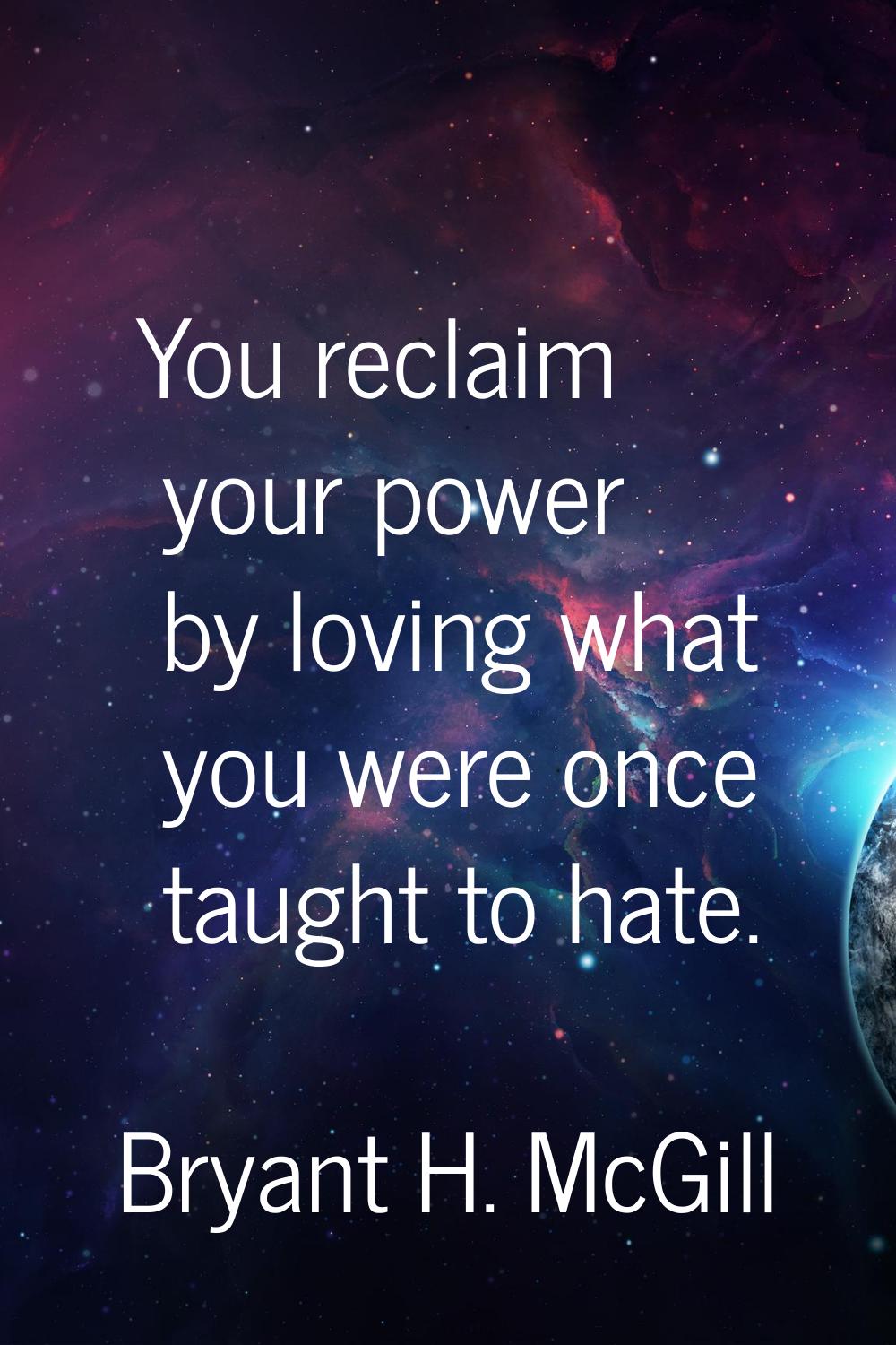 You reclaim your power by loving what you were once taught to hate.