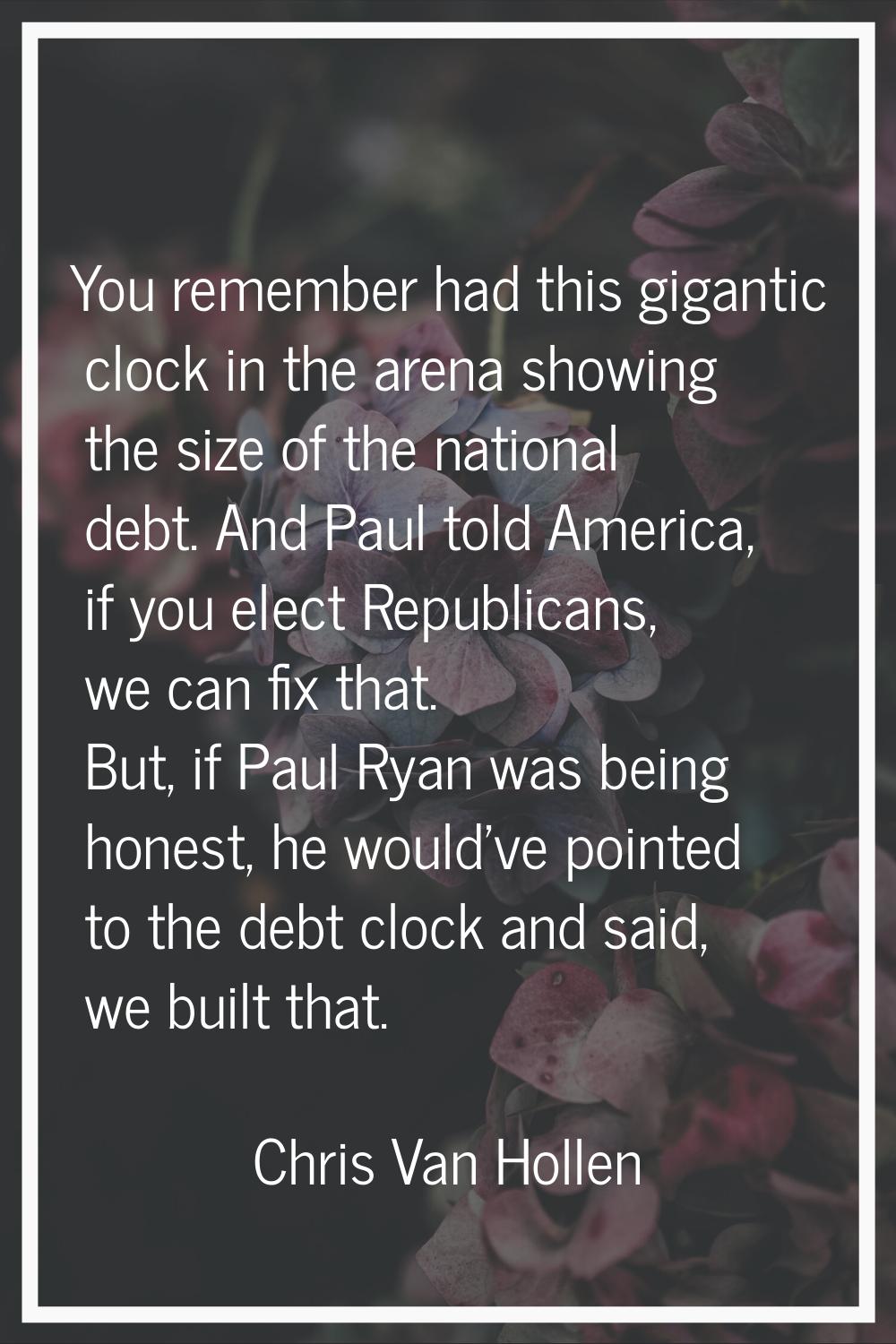 You remember had this gigantic clock in the arena showing the size of the national debt. And Paul t