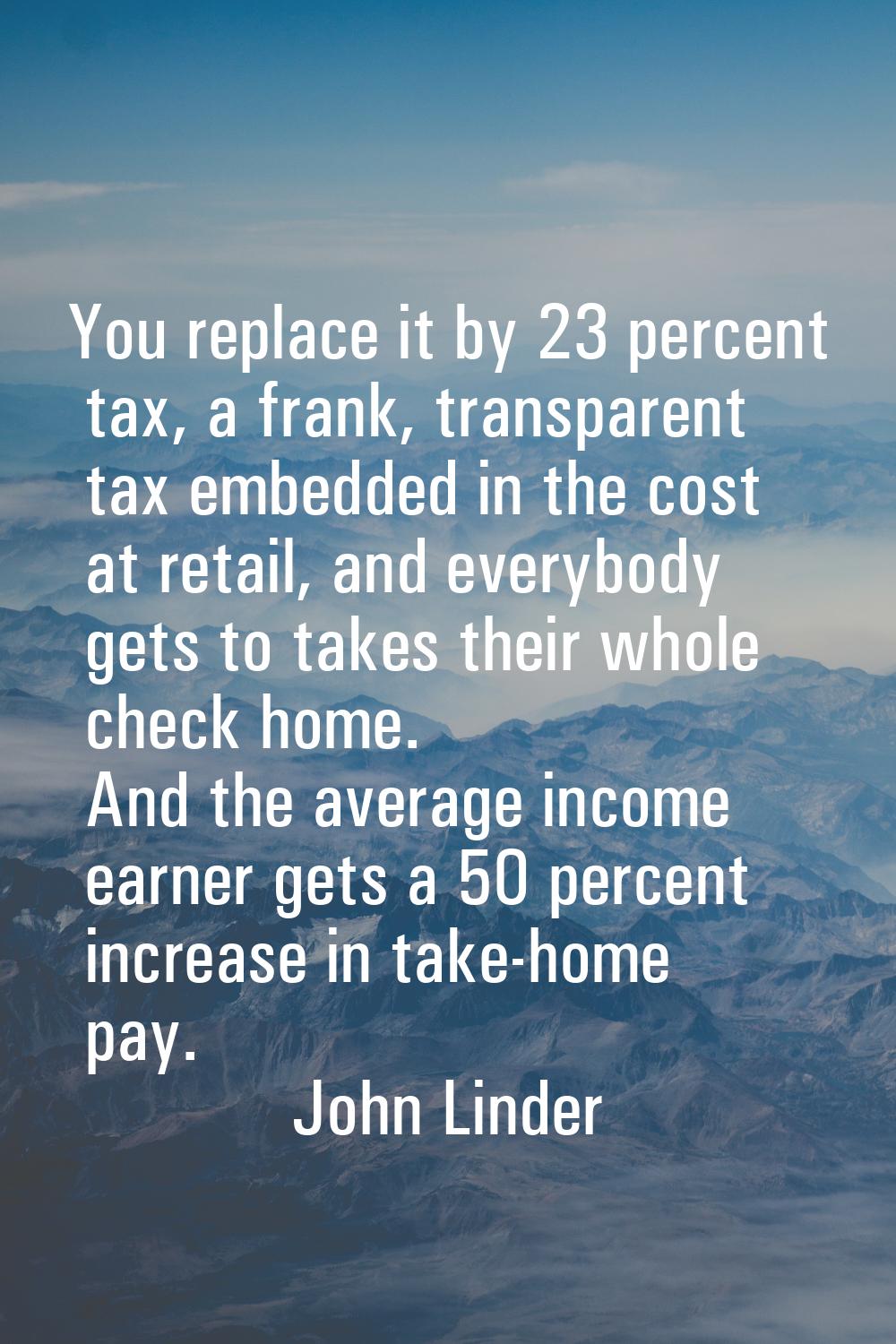 You replace it by 23 percent tax, a frank, transparent tax embedded in the cost at retail, and ever
