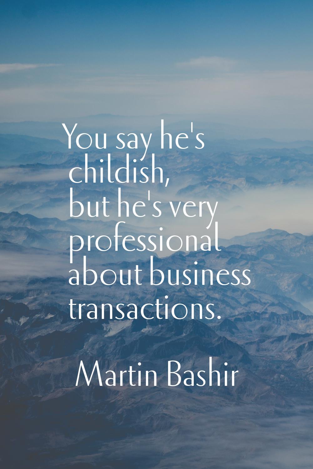 You say he's childish, but he's very professional about business transactions.