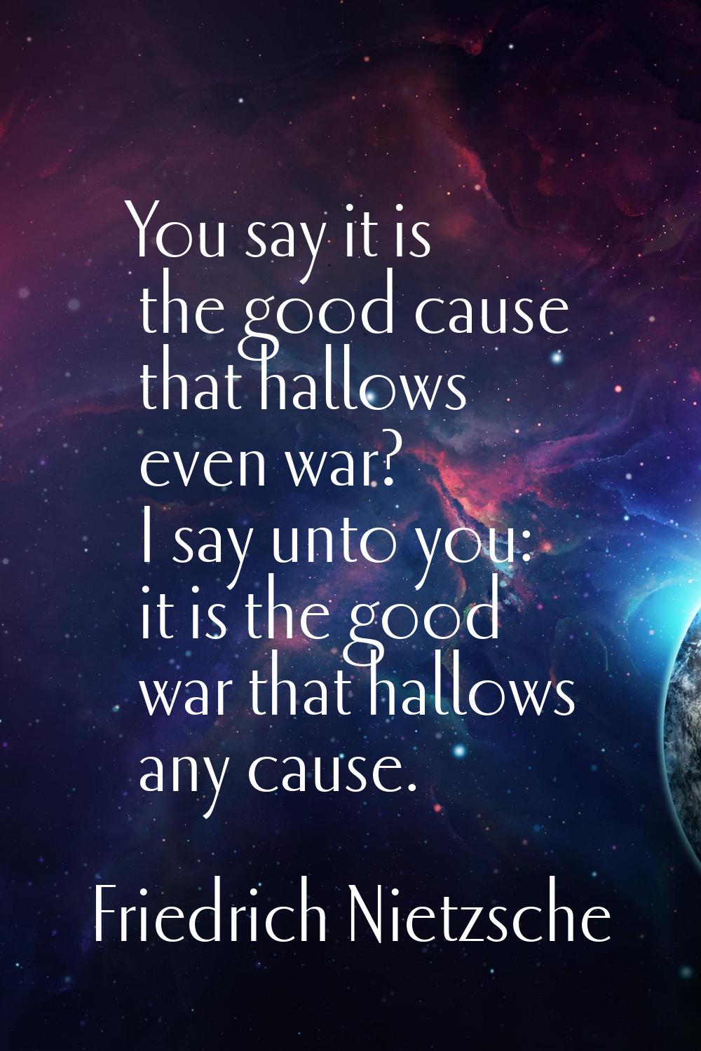 You say it is the good cause that hallows even war? I say unto you: it is the good war that hallows