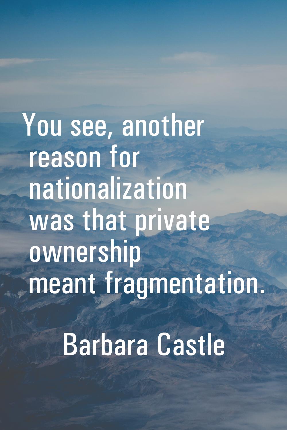 You see, another reason for nationalization was that private ownership meant fragmentation.