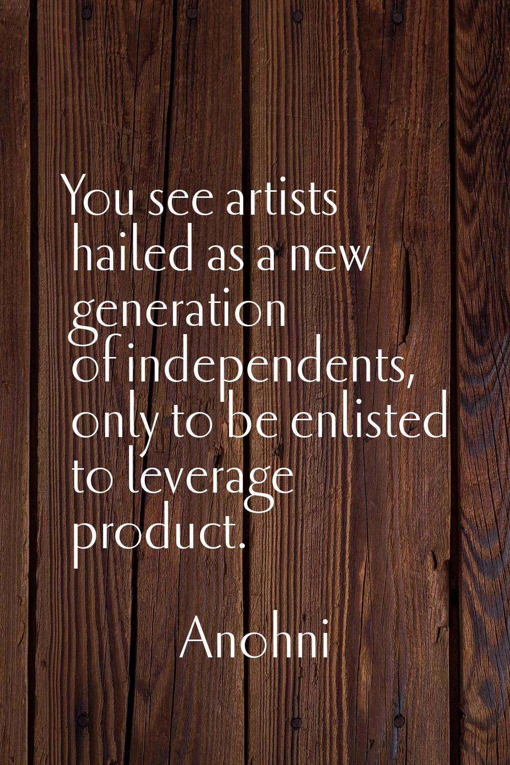 You see artists hailed as a new generation of independents, only to be enlisted to leverage product
