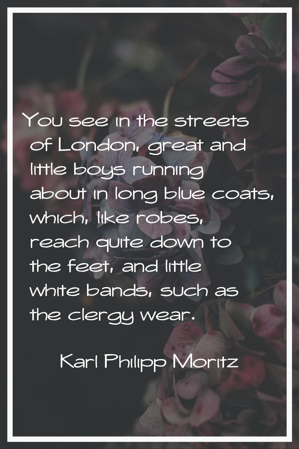 You see in the streets of London, great and little boys running about in long blue coats, which, li