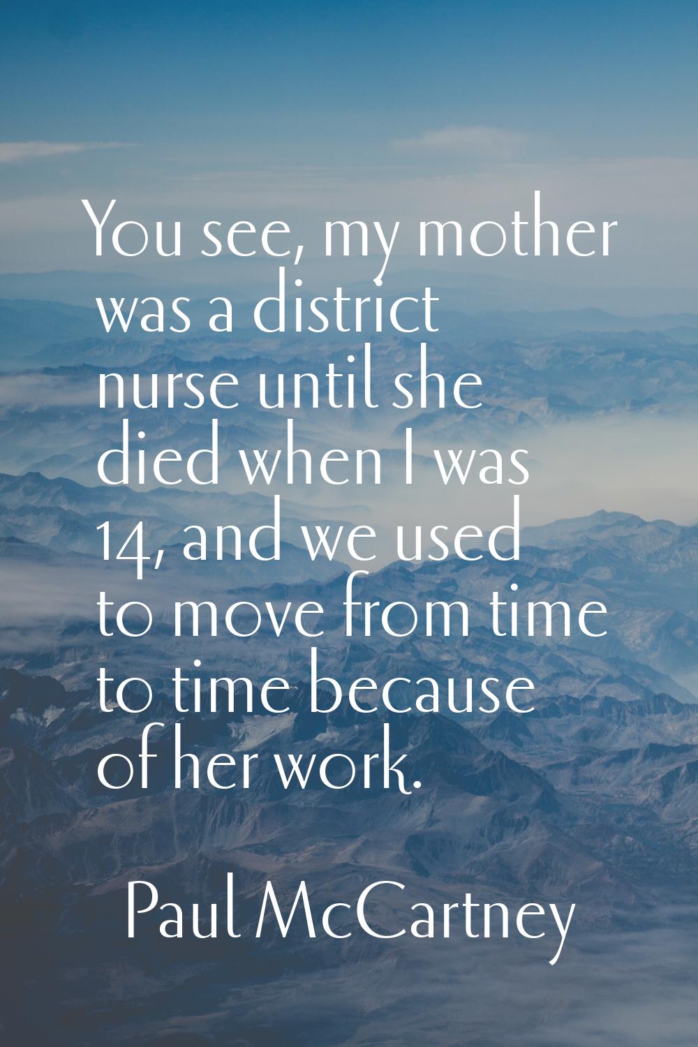 You see, my mother was a district nurse until she died when I was 14, and we used to move from time