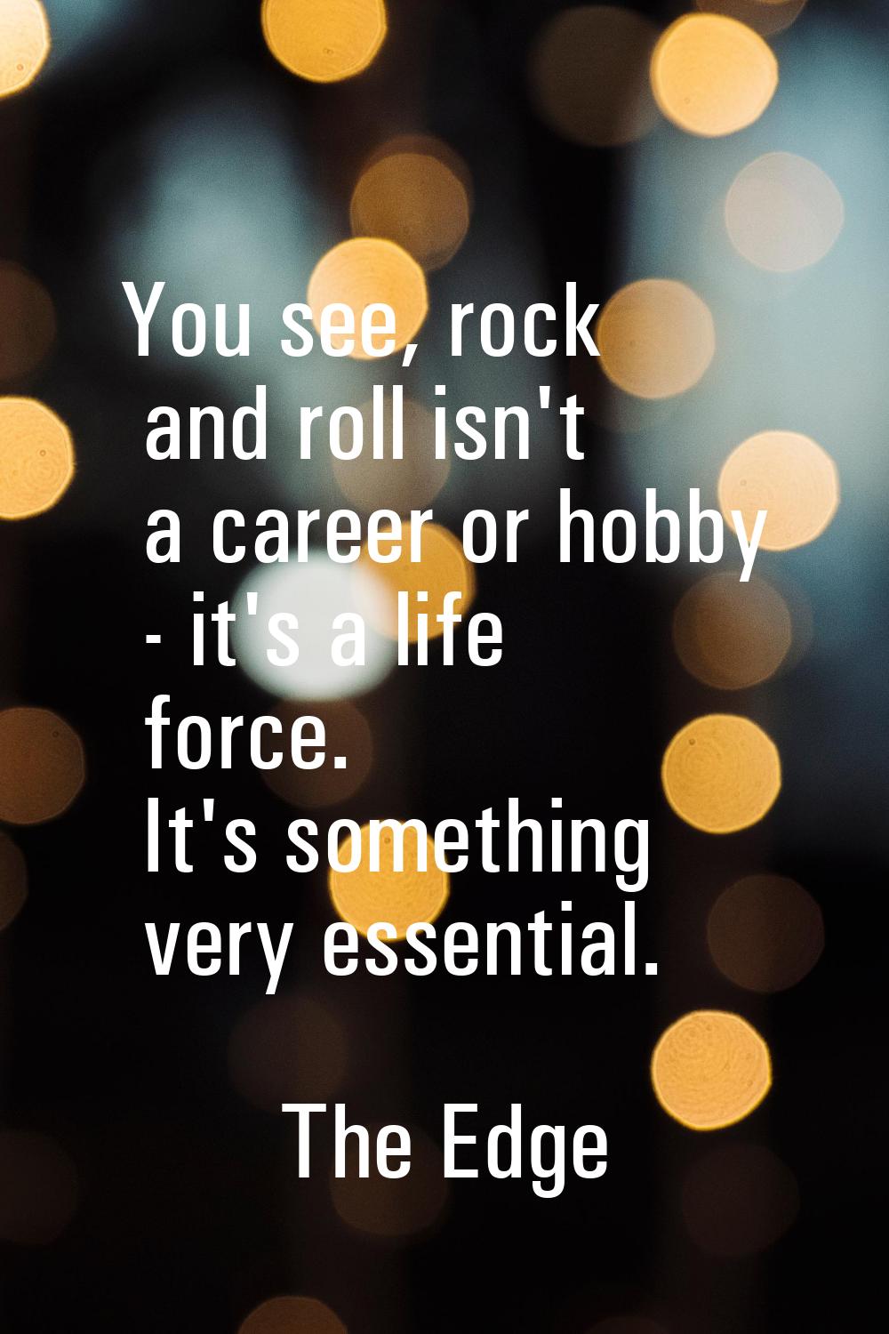 You see, rock and roll isn't a career or hobby - it's a life force. It's something very essential.