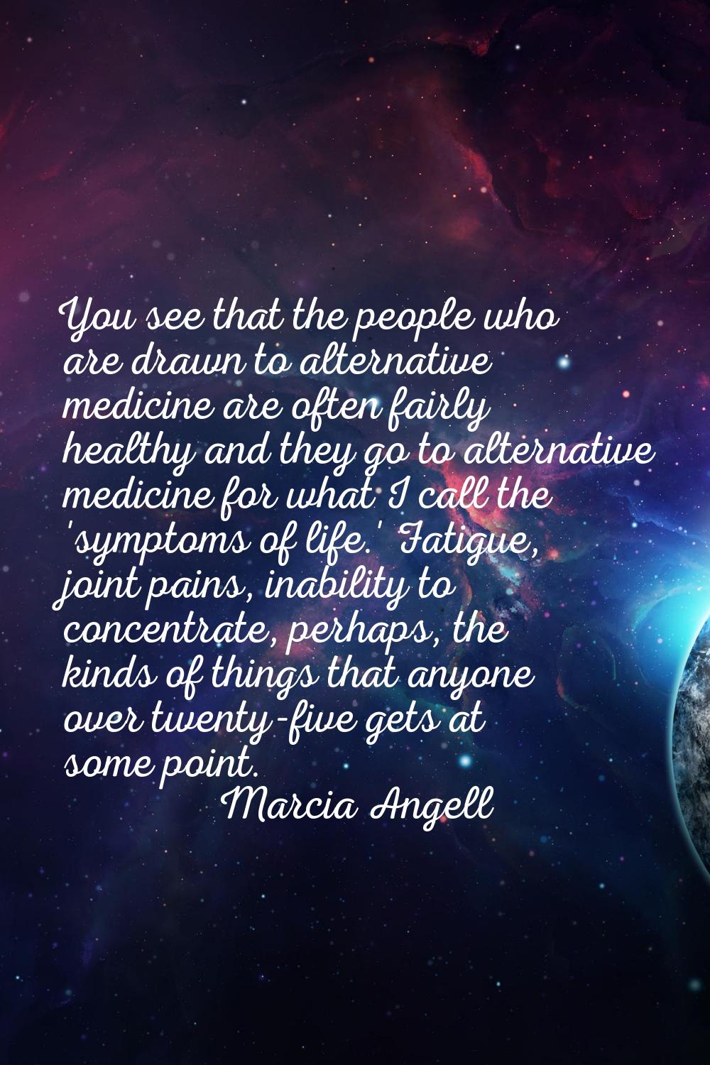 You see that the people who are drawn to alternative medicine are often fairly healthy and they go 