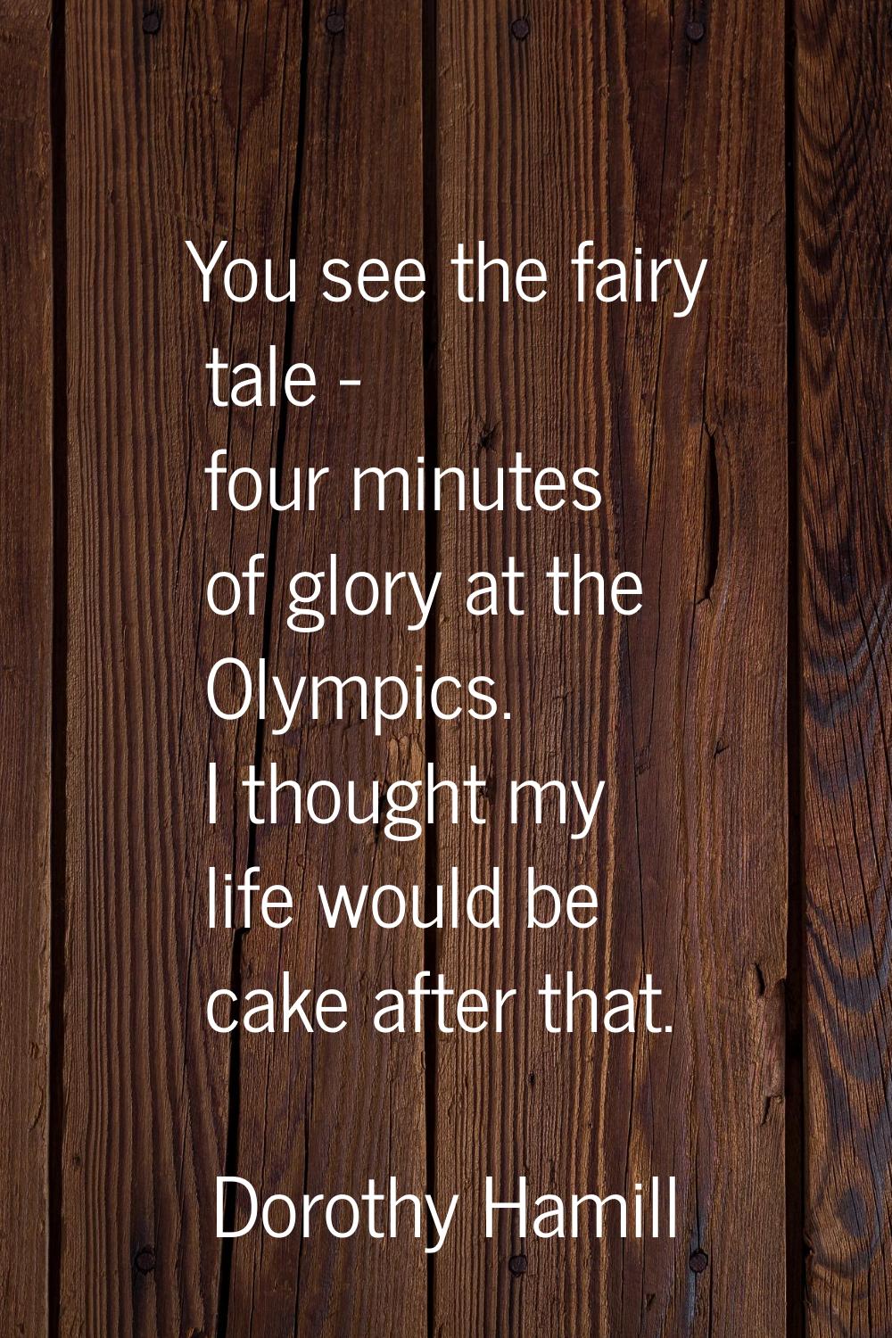 You see the fairy tale - four minutes of glory at the Olympics. I thought my life would be cake aft
