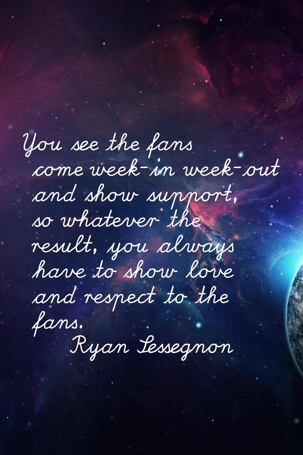 You see the fans come week-in week-out and show support, so whatever the result, you always have to