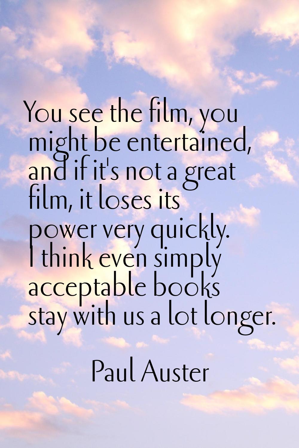 You see the film, you might be entertained, and if it's not a great film, it loses its power very q