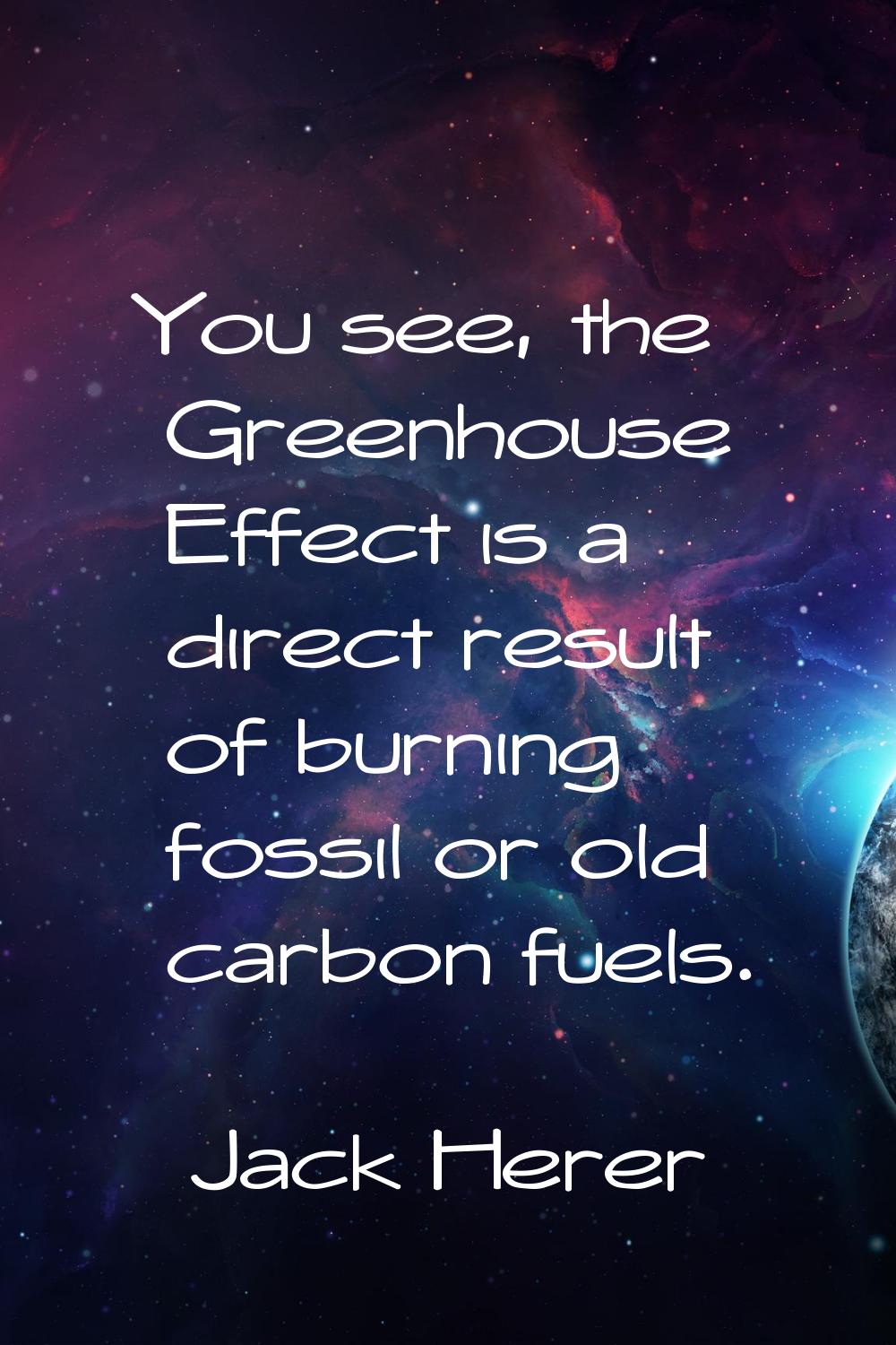 You see, the Greenhouse Effect is a direct result of burning fossil or old carbon fuels.
