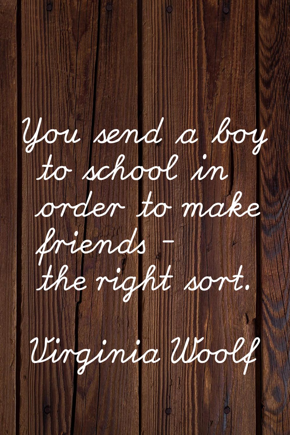 You send a boy to school in order to make friends - the right sort.