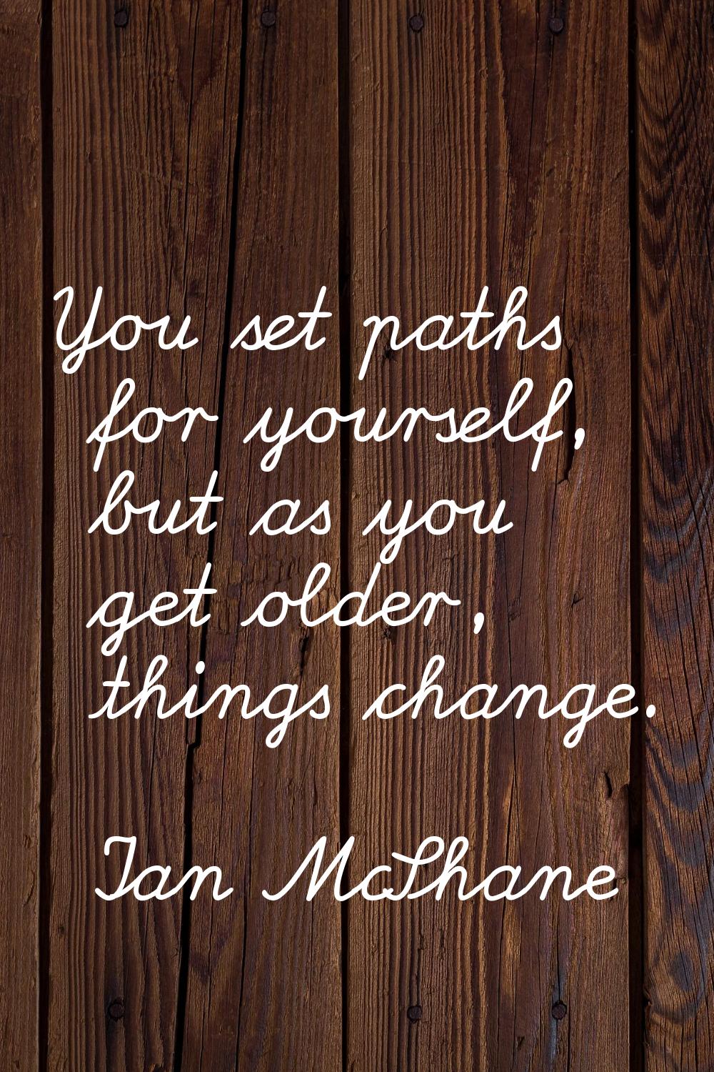 You set paths for yourself, but as you get older, things change.
