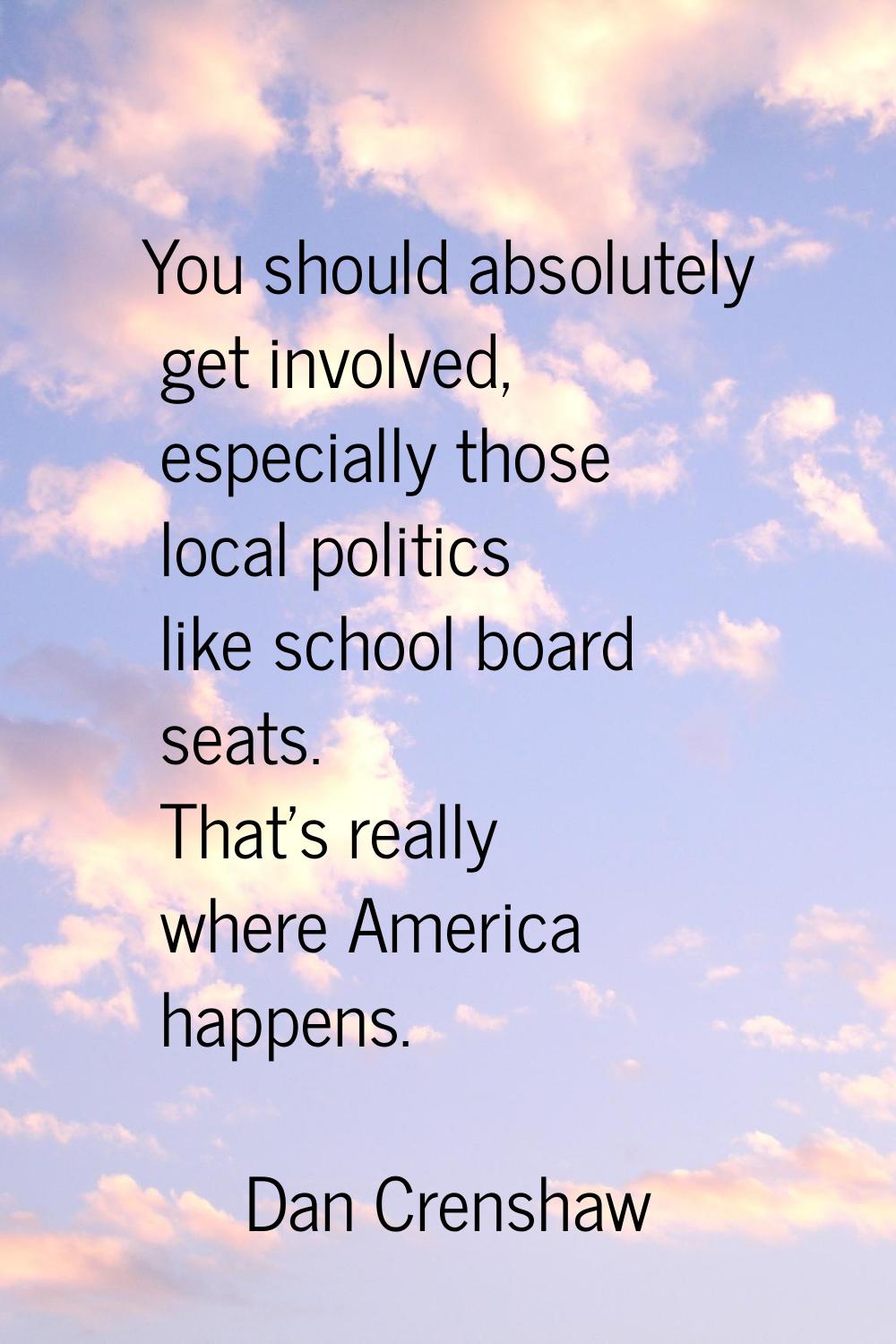 You should absolutely get involved, especially those local politics like school board seats. That's