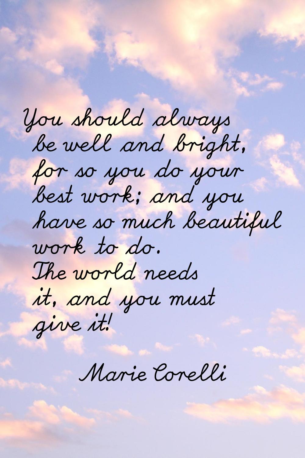 You should always be well and bright, for so you do your best work; and you have so much beautiful 