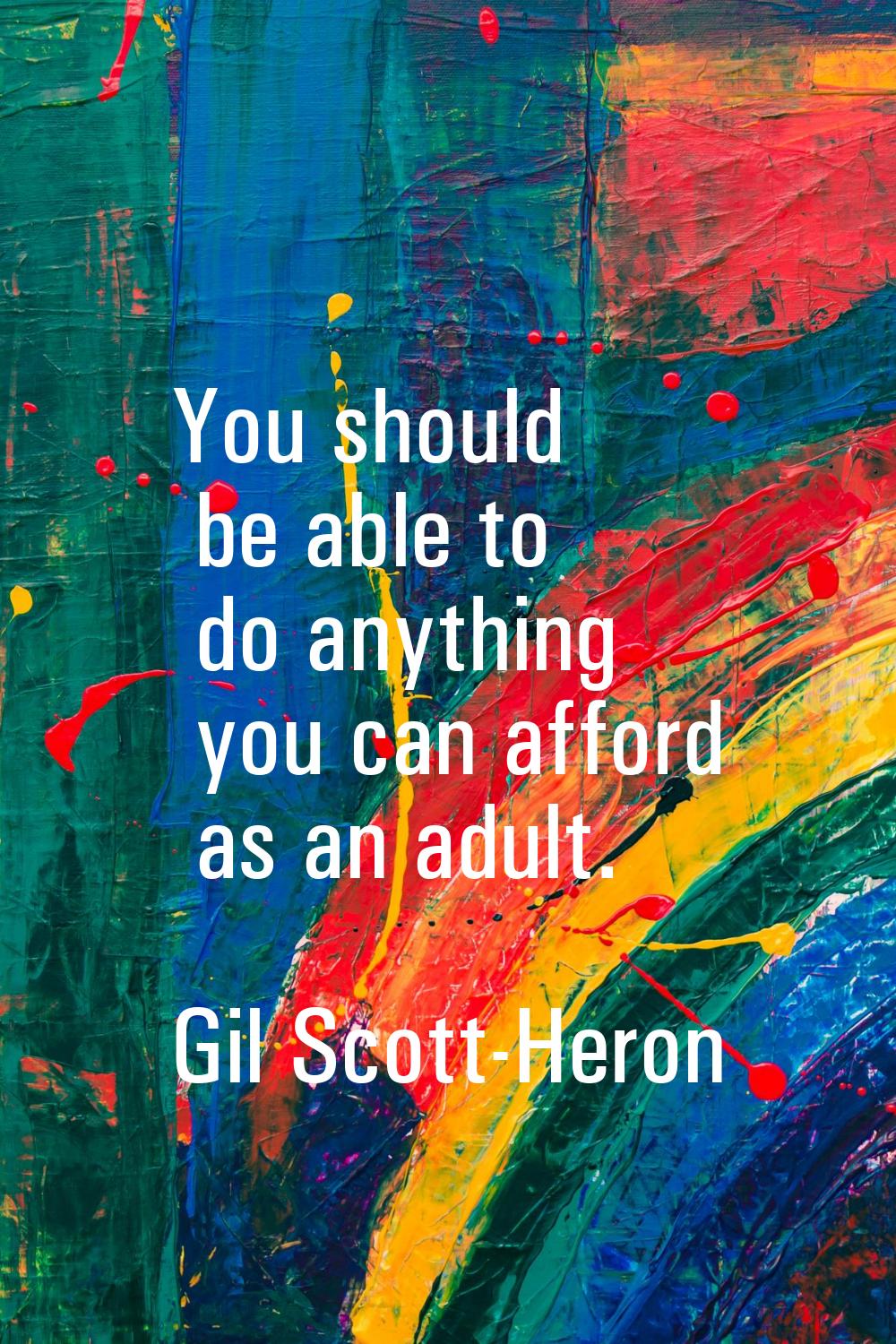 You should be able to do anything you can afford as an adult.