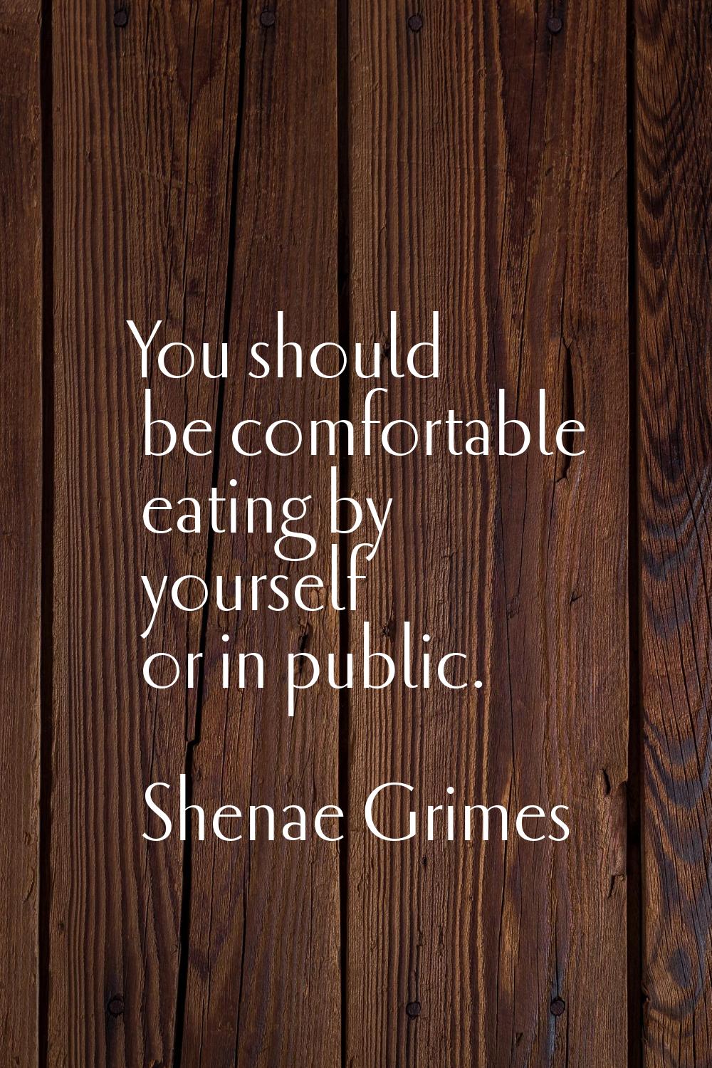 You should be comfortable eating by yourself or in public.