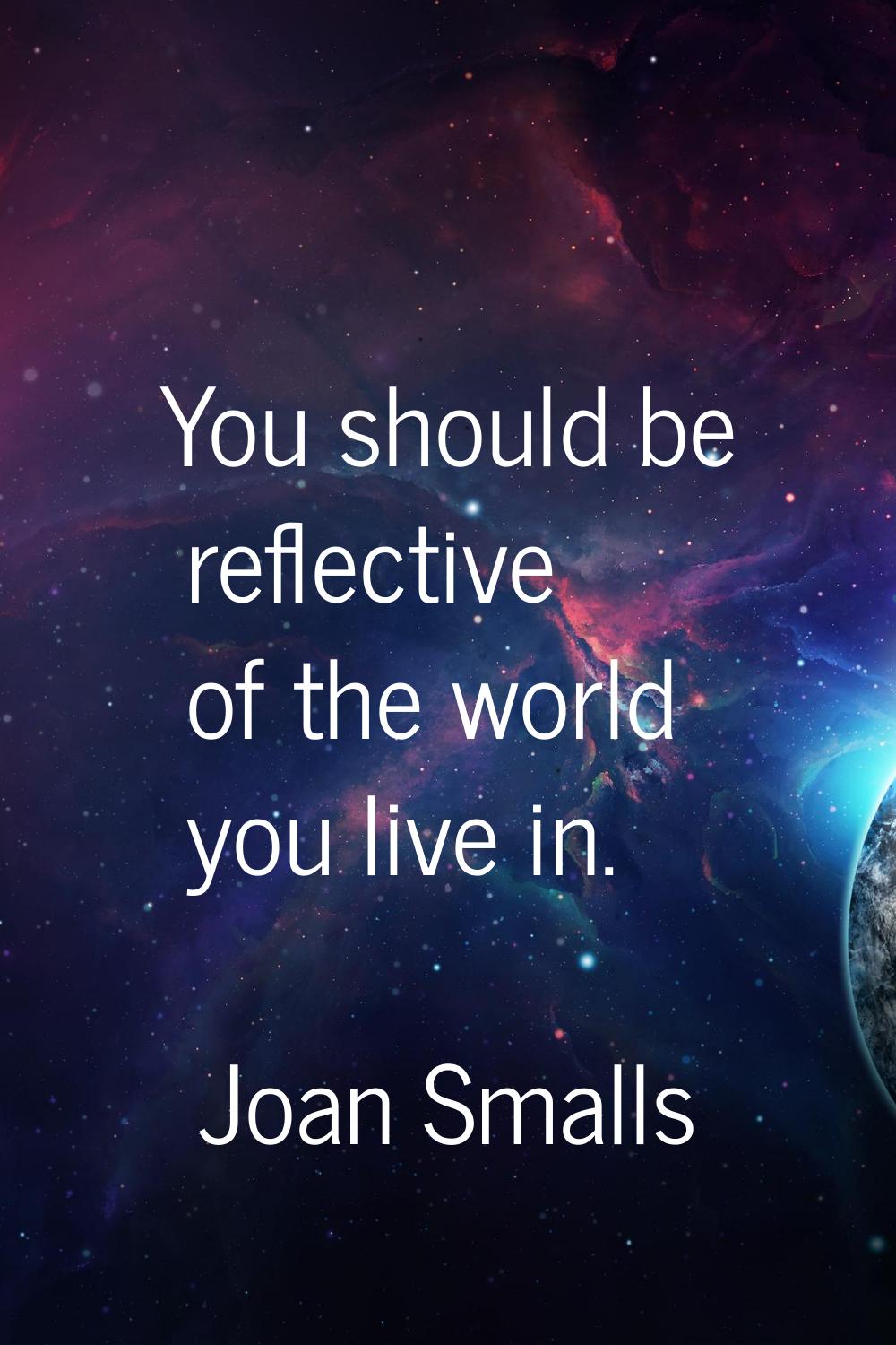 You should be reflective of the world you live in.