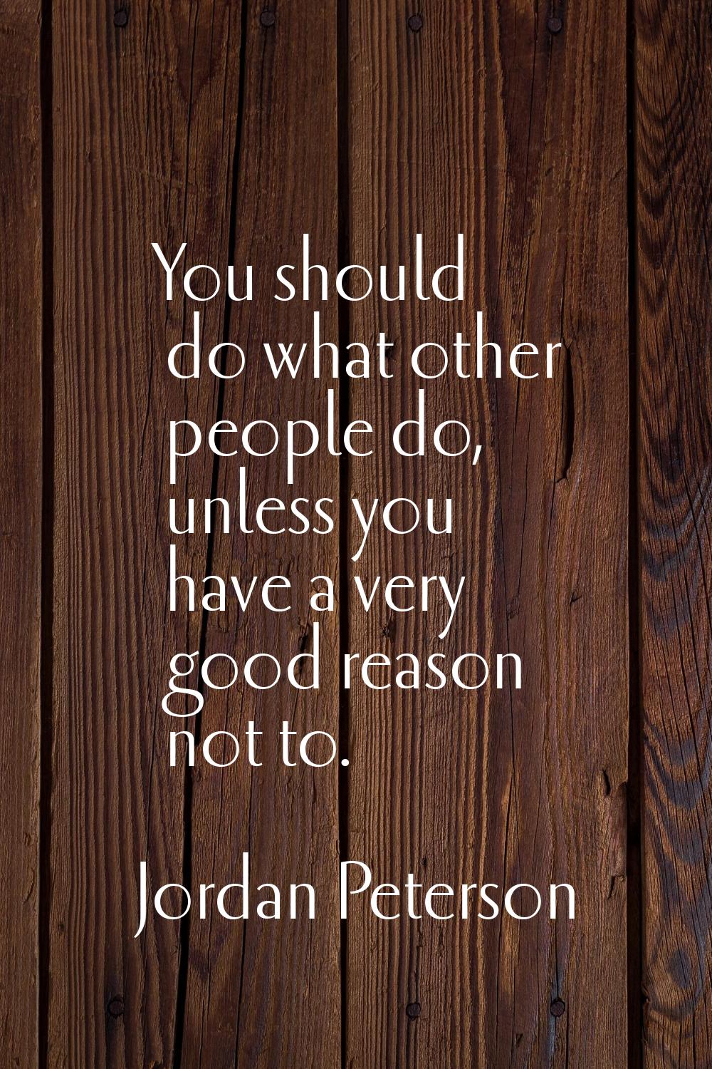 You should do what other people do, unless you have a very good reason not to.