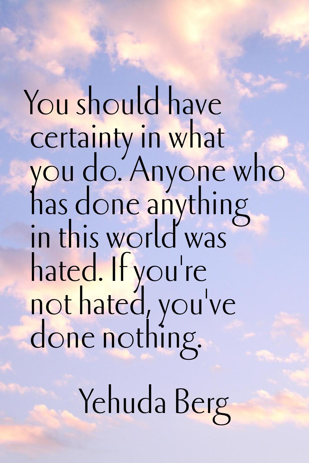 You should have certainty in what you do. Anyone who has done anything in this world was hated. If 