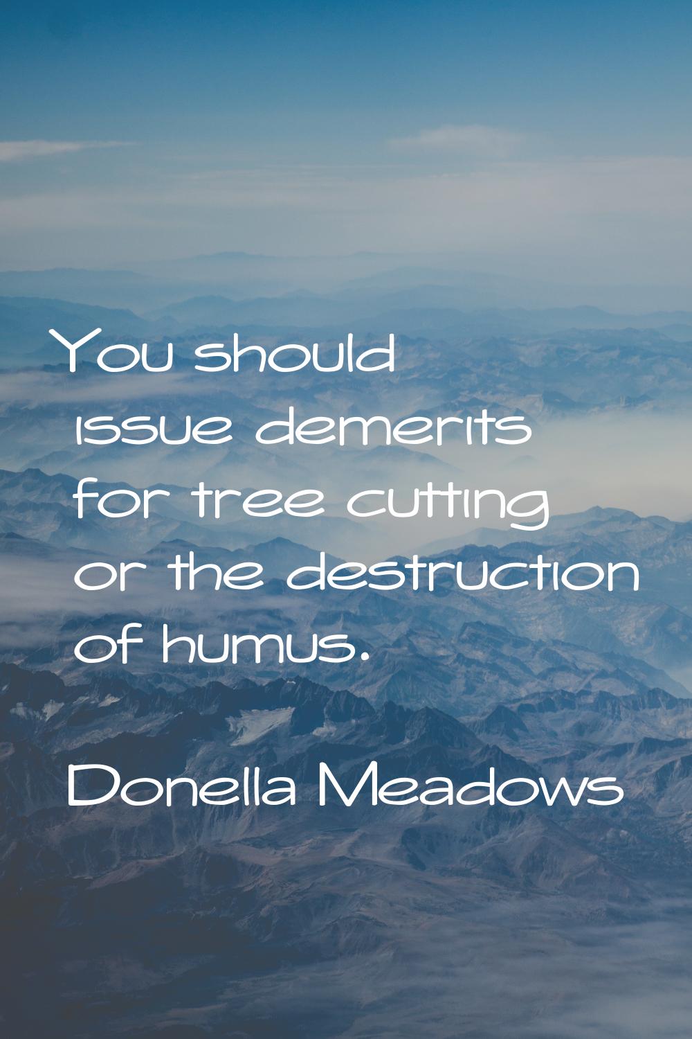 You should issue demerits for tree cutting or the destruction of humus.