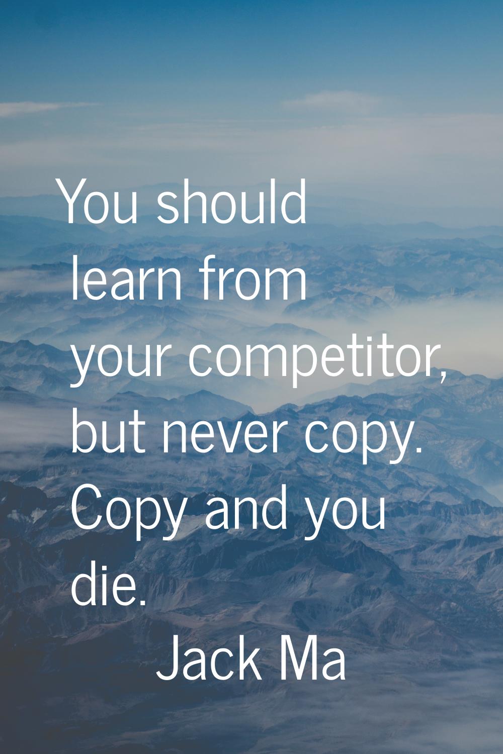 You should learn from your competitor, but never copy. Copy and you die.