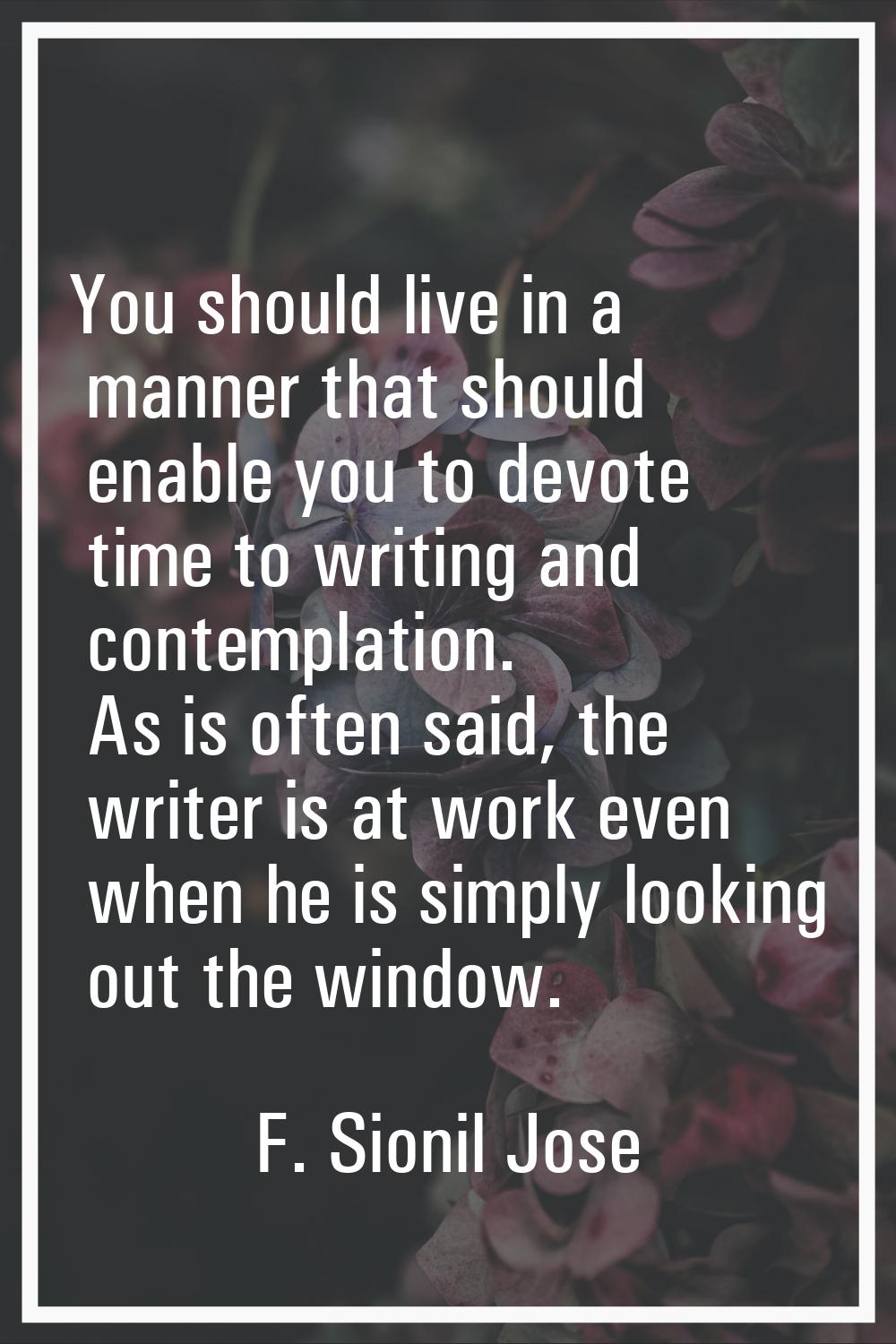 You should live in a manner that should enable you to devote time to writing and contemplation. As 