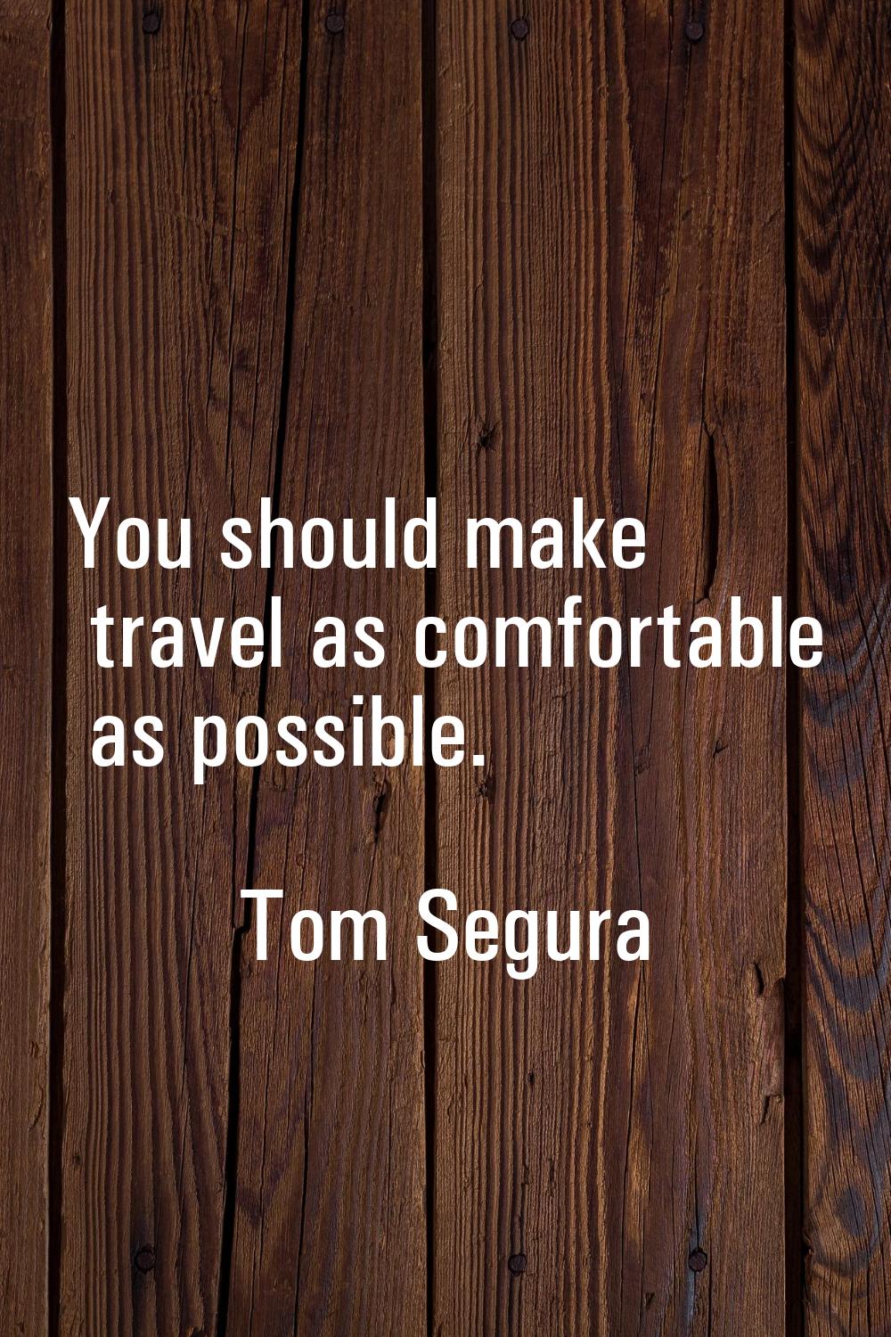 You should make travel as comfortable as possible.
