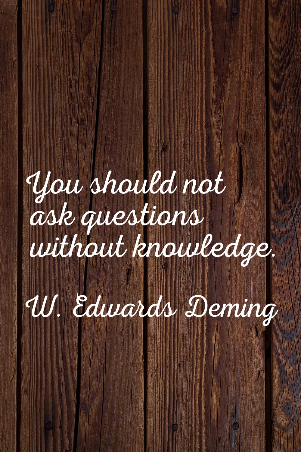 You should not ask questions without knowledge.