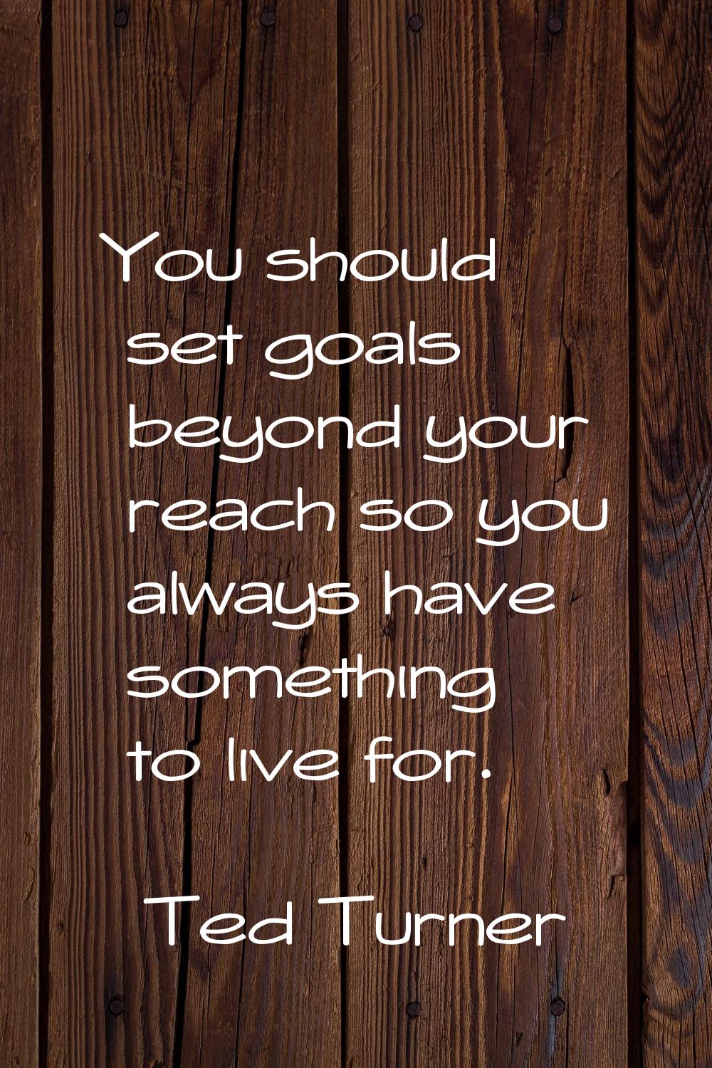 You should set goals beyond your reach so you always have something to live for.
