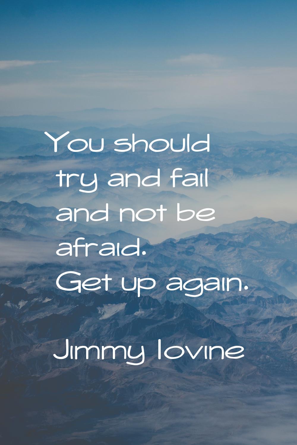 You should try and fail and not be afraid. Get up again.