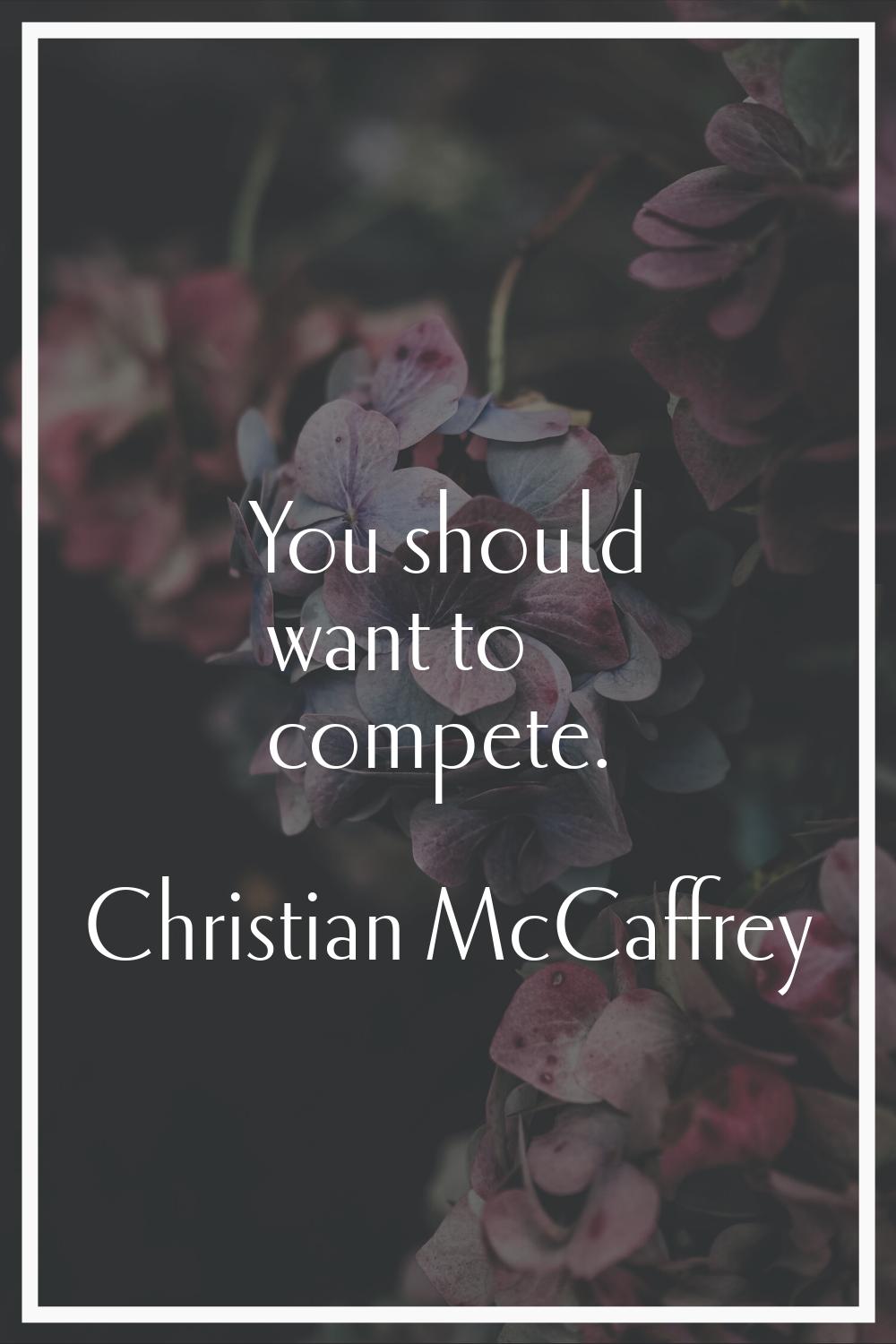 You should want to compete.