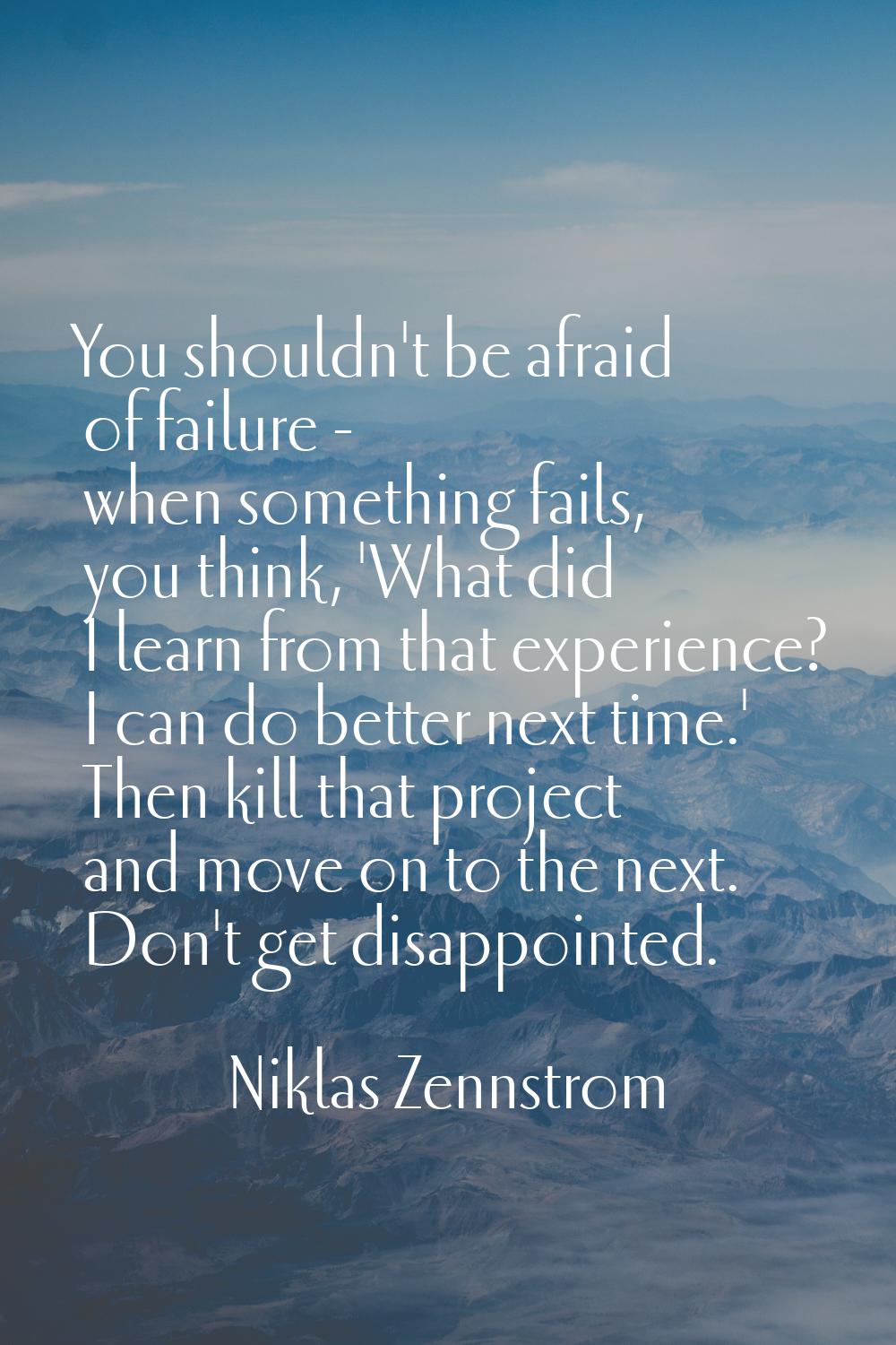 You shouldn't be afraid of failure - when something fails, you think, 'What did I learn from that e