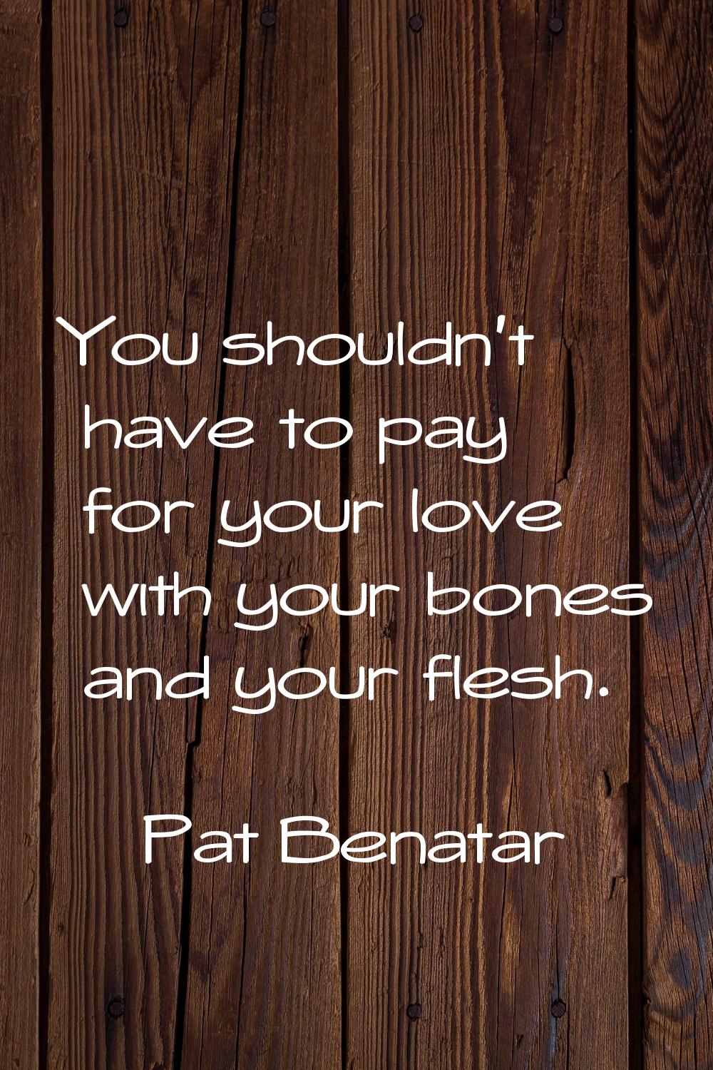 You shouldn't have to pay for your love with your bones and your flesh.